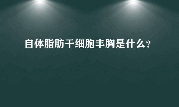 自体脂肪干细胞丰胸是什么？