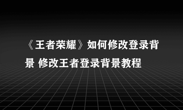 《王者荣耀》如何修改登录背景 修改王者登录背景教程