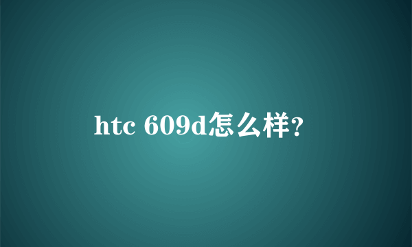 htc 609d怎么样？