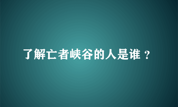 了解亡者峡谷的人是谁 ？