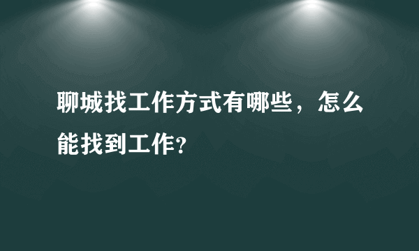 聊城找工作方式有哪些，怎么能找到工作？