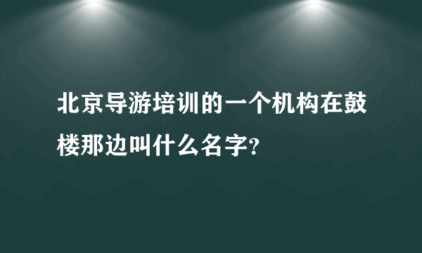 北京导游培训的一个机构在鼓楼那边叫什么名字？