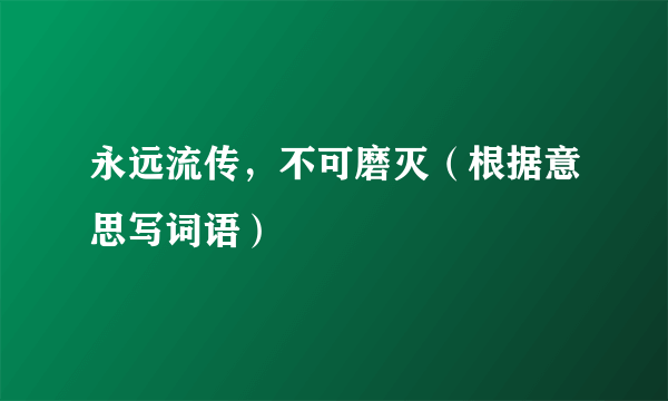 永远流传，不可磨灭（根据意思写词语）