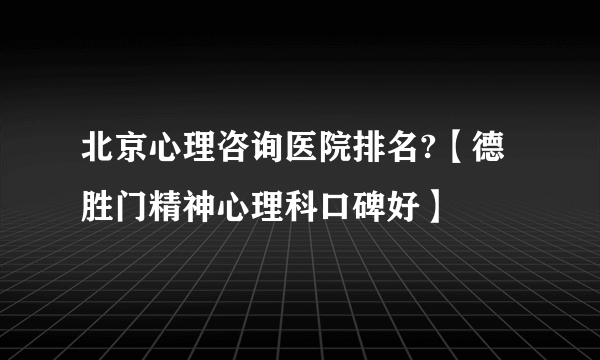 北京心理咨询医院排名?【德胜门精神心理科口碑好】