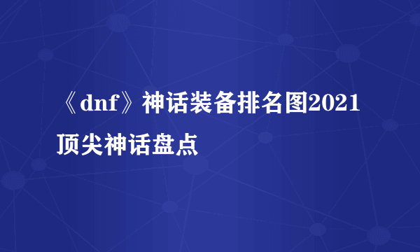 《dnf》神话装备排名图2021 顶尖神话盘点