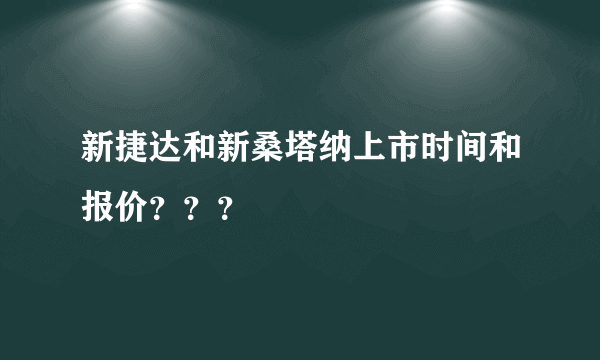 新捷达和新桑塔纳上市时间和报价？？？