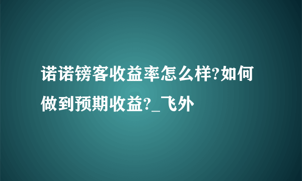 诺诺镑客收益率怎么样?如何做到预期收益?_飞外