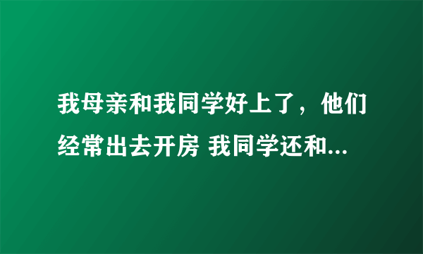 我母亲和我同学好上了，他们经常出去开房 我同学还和我说，他和我妈几乎天天同房从不戴套，我没脸见人了