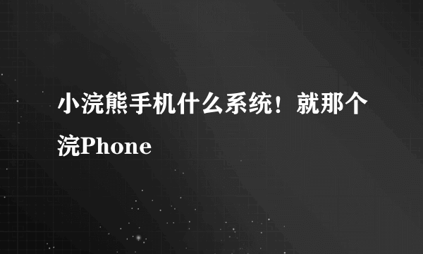 小浣熊手机什么系统！就那个浣Phone