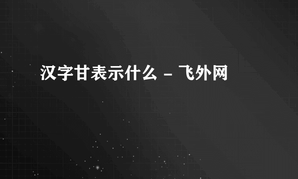 汉字甘表示什么 - 飞外网