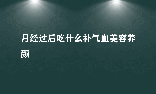 月经过后吃什么补气血美容养颜