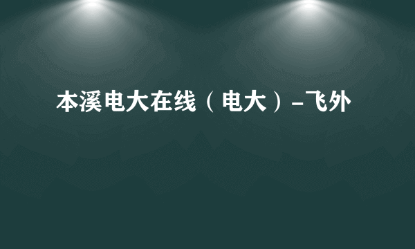 本溪电大在线（电大）-飞外