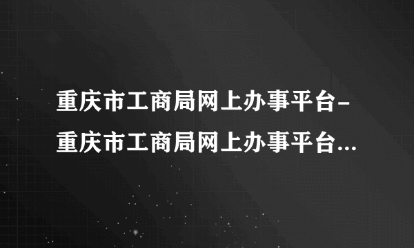 重庆市工商局网上办事平台-重庆市工商局网上办事平台执照审核-飞外网