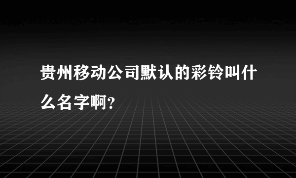 贵州移动公司默认的彩铃叫什么名字啊？