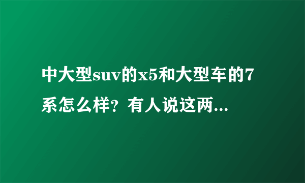 中大型suv的x5和大型车的7系怎么样？有人说这两种车是一个级别的，对此你怎么看？