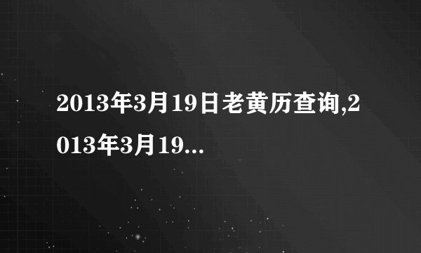 2013年3月19日老黄历查询,2013年3月19日万年历黄道吉日