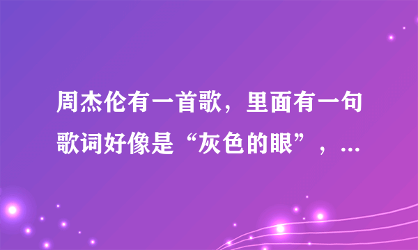 周杰伦有一首歌，里面有一句歌词好像是“灰色的眼”，请问这首歌叫什么名字？