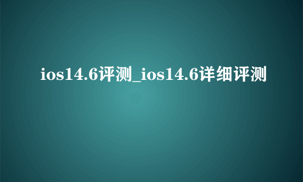 ios14.6评测_ios14.6详细评测