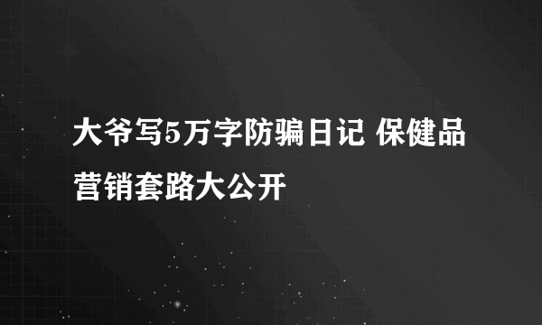 大爷写5万字防骗日记 保健品营销套路大公开