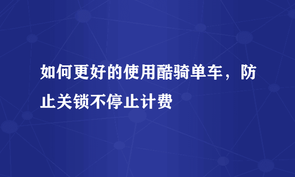 如何更好的使用酷骑单车，防止关锁不停止计费