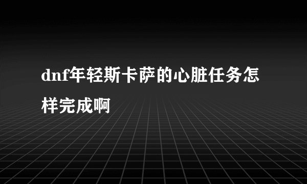 dnf年轻斯卡萨的心脏任务怎样完成啊