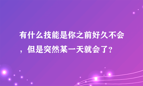 有什么技能是你之前好久不会，但是突然某一天就会了？