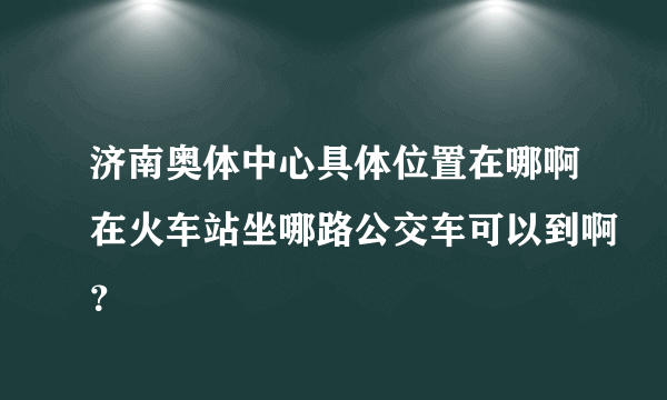 济南奥体中心具体位置在哪啊在火车站坐哪路公交车可以到啊？