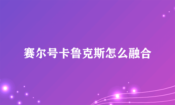 赛尔号卡鲁克斯怎么融合