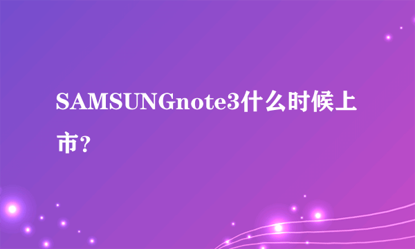 SAMSUNGnote3什么时候上市？