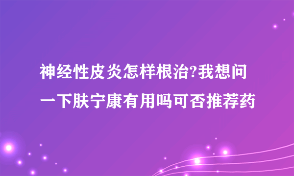 神经性皮炎怎样根治?我想问一下肤宁康有用吗可否推荐药