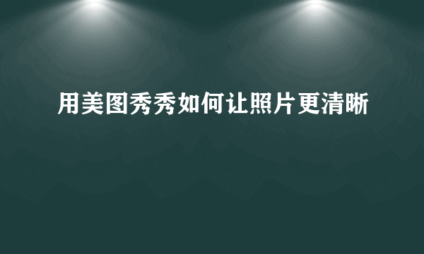 用美图秀秀如何让照片更清晰