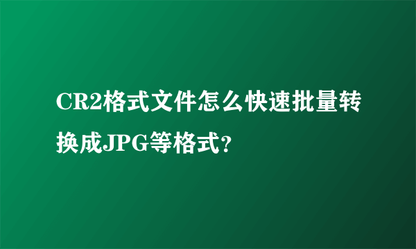 CR2格式文件怎么快速批量转换成JPG等格式？