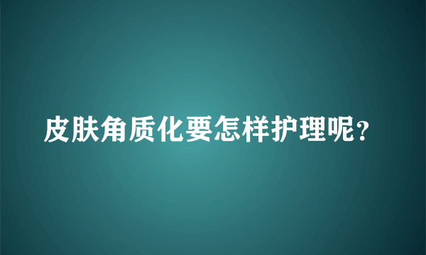 皮肤角质化要怎样护理呢？