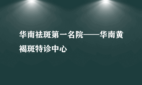 华南祛斑第一名院——华南黄褐斑特诊中心