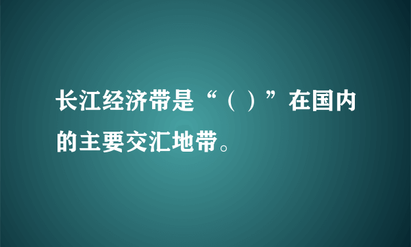 长江经济带是“（）”在国内的主要交汇地带。