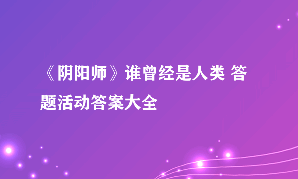 《阴阳师》谁曾经是人类 答题活动答案大全