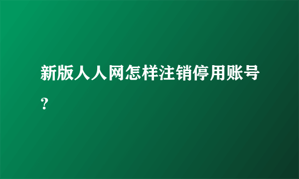 新版人人网怎样注销停用账号？