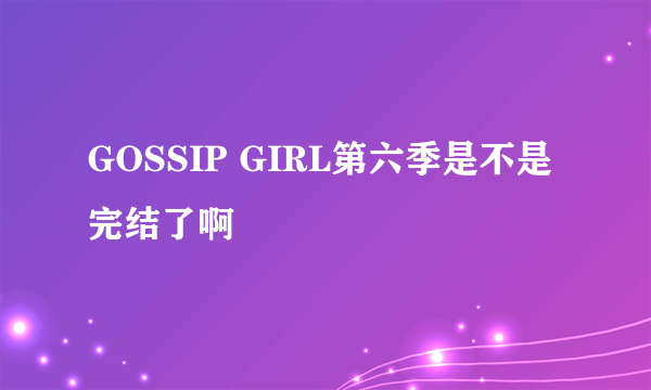 GOSSIP GIRL第六季是不是完结了啊