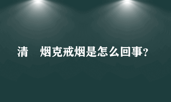 清胇烟克戒烟是怎么回事？