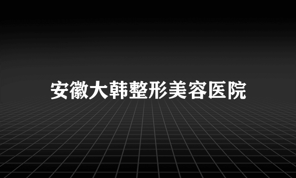 安徽大韩整形美容医院