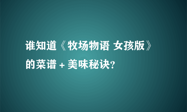 谁知道《牧场物语 女孩版》的菜谱＋美味秘诀？