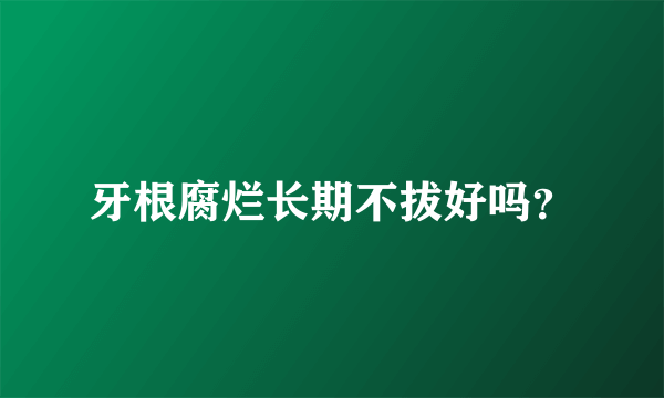 牙根腐烂长期不拔好吗？