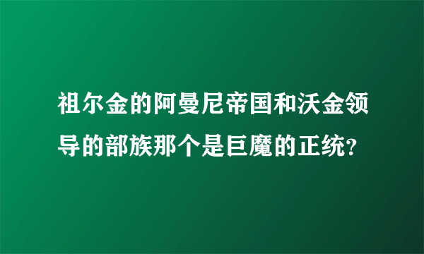 祖尔金的阿曼尼帝国和沃金领导的部族那个是巨魔的正统？