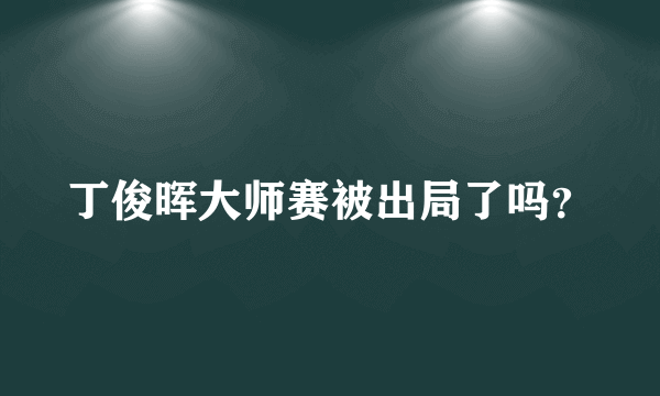 丁俊晖大师赛被出局了吗？