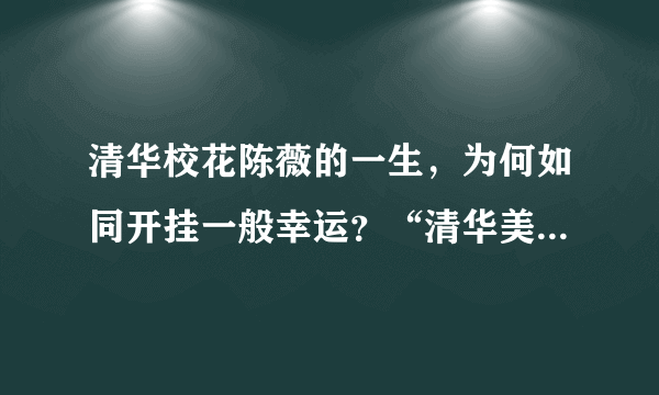 清华校花陈薇的一生，为何如同开挂一般幸运？“清华美女学霸校花”刷屏：不靠颜值靠实力的女生，活得有多爽呢