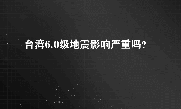 台湾6.0级地震影响严重吗？