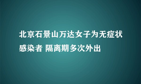 北京石景山万达女子为无症状感染者 隔离期多次外出