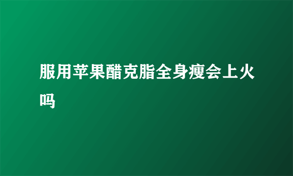 服用苹果醋克脂全身瘦会上火吗