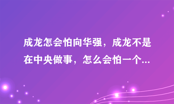 成龙怎会怕向华强，成龙不是在中央做事，怎么会怕一个向华强？