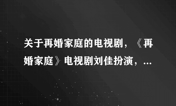 关于再婚家庭的电视剧，《再婚家庭》电视剧刘佳扮演，除了土豆还有在哪看